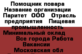 Помощник повара › Название организации ­ Паритет, ООО › Отрасль предприятия ­ Пищевая промышленность › Минимальный оклад ­ 23 000 - Все города Работа » Вакансии   . Московская обл.,Лосино-Петровский г.